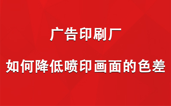 凉州广告印刷厂如何降低喷印画面的色差