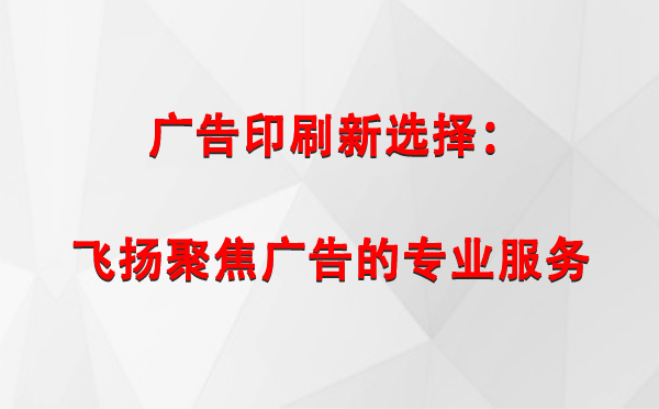 凉州广告印刷新选择：飞扬聚焦广告的专业服务